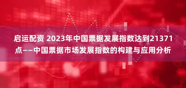 启运配资 2023年中国票据发展指数达到21371点——中国票据市场发展指数的构建与应用分析