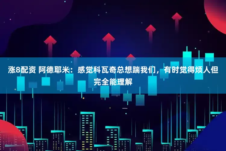 涨8配资 阿德耶米：感觉科瓦奇总想踹我们，有时觉得烦人但完全能理解