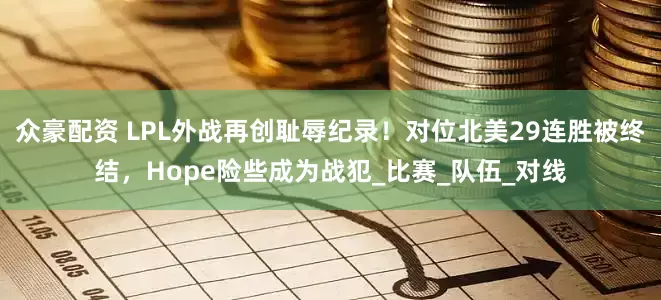 众豪配资 LPL外战再创耻辱纪录！对位北美29连胜被终结，Hope险些成为战犯_比赛_队伍_对线