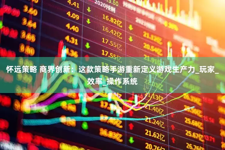 怀远策略 商界创新：这款策略手游重新定义游戏生产力_玩家_效率_操作系统
