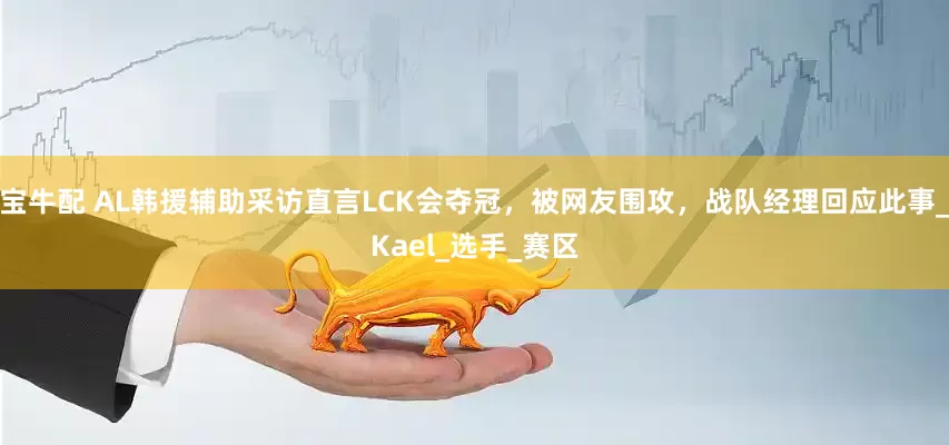 宝牛配 AL韩援辅助采访直言LCK会夺冠，被网友围攻，战队经理回应此事_Kael_选手_赛区
