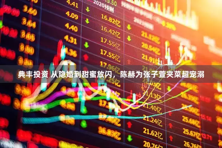 典丰投资 从隐婚到甜蜜放闪，陈赫为张子萱夹菜超宠溺