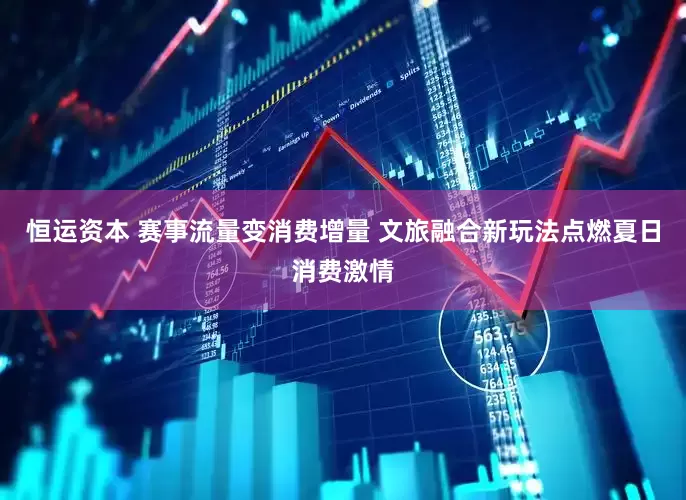 恒运资本 赛事流量变消费增量 文旅融合新玩法点燃夏日消费激情