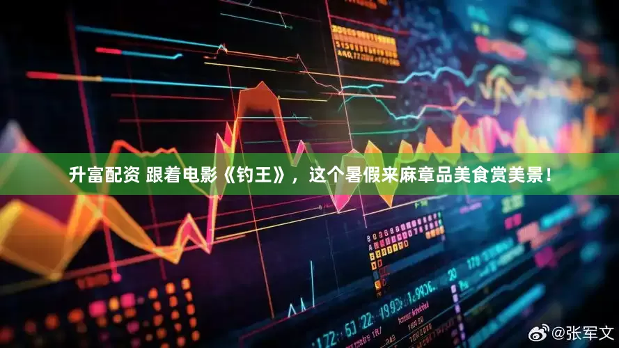 升富配资 跟着电影《钓王》，这个暑假来麻章品美食赏美景！