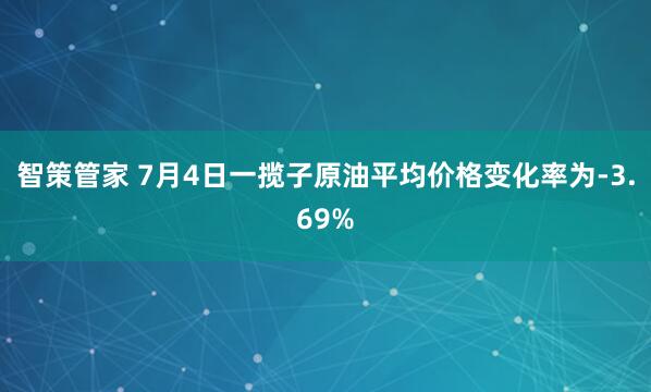 智策管家 7月4日一揽子原油平均价格变化率为-3.69%