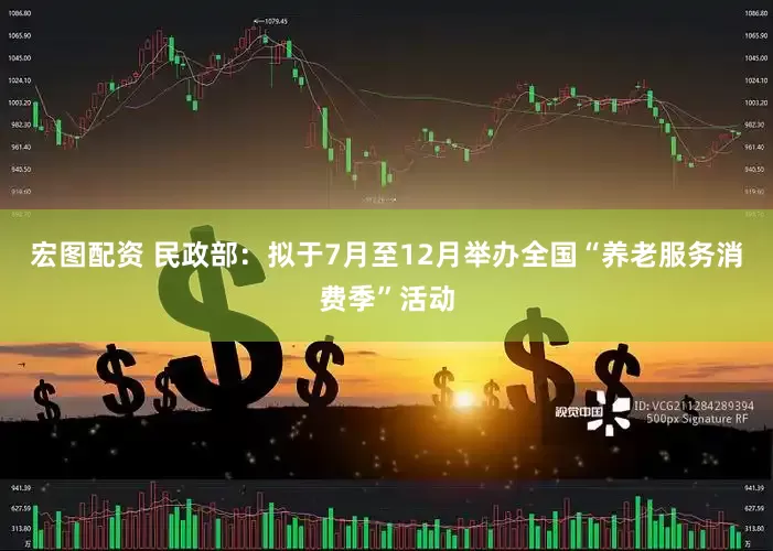 宏图配资 民政部：拟于7月至12月举办全国“养老服务消费季”活动