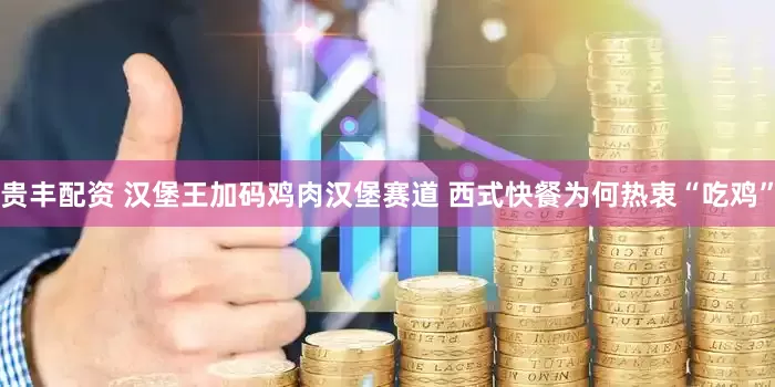 贵丰配资 汉堡王加码鸡肉汉堡赛道 西式快餐为何热衷“吃鸡”