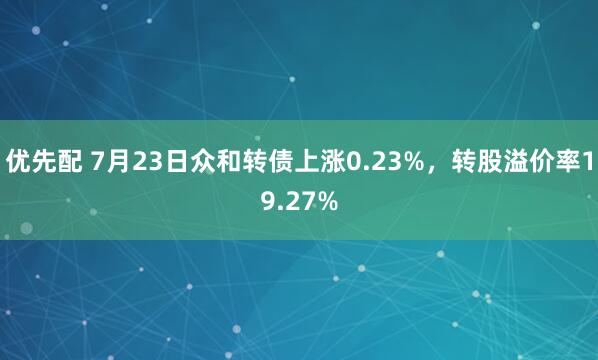 优先配 7月23日众和转债上涨0.23%，转股溢价率19.27%