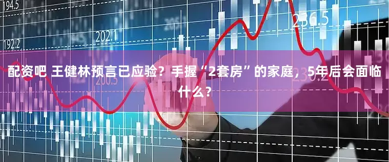 配资吧 王健林预言已应验？手握“2套房”的家庭，5年后会面临什么？