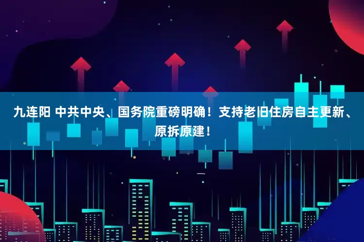 九连阳 中共中央、国务院重磅明确！支持老旧住房自主更新、原拆原建！