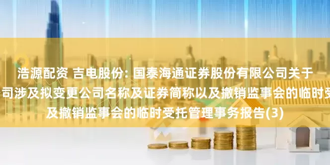 浩源配资 吉电股份: 国泰海通证券股份有限公司关于吉林电力股份有限公司涉及拟变更公司名称及证券简称以及撤销监事会的临时受托管理事务报告(3)