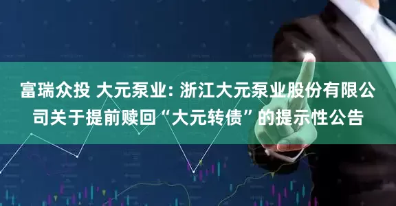 富瑞众投 大元泵业: 浙江大元泵业股份有限公司关于提前赎回“大元转债”的提示性公告