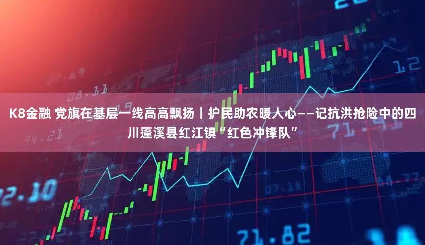 K8金融 党旗在基层一线高高飘扬丨护民助农暖人心——记抗洪抢险中的四川蓬溪县红江镇“红色冲锋队”