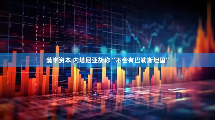 漢崋资本 内塔尼亚胡称“不会有巴勒斯坦国”