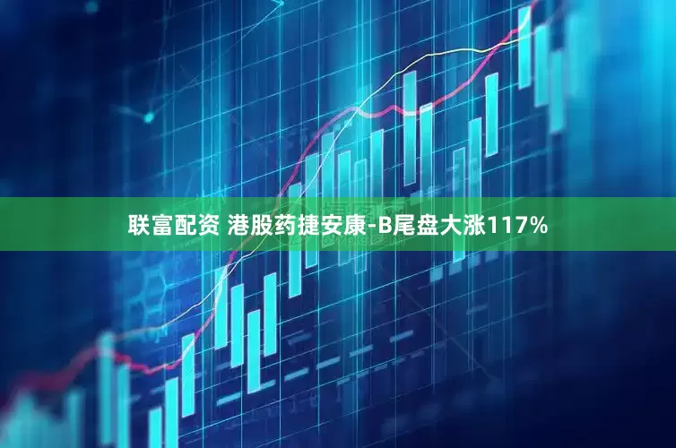 联富配资 港股药捷安康-B尾盘大涨117%