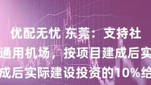 优配无忧 东莞：支持社会投资新建通用机场，按项目建成后实际建设投资的10%给予补贴
