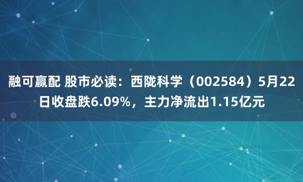 融可赢配 股市必读：西陇科学（002584）5月22日收盘跌6.09%，主力净流出1.15亿元