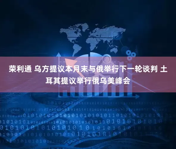 荣利通 乌方提议本月末与俄举行下一轮谈判 土耳其提议举行俄乌美峰会