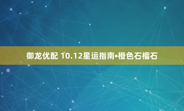 御龙优配 10.12星运指南•橙色石榴石