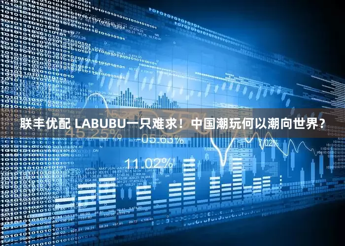 联丰优配 LABUBU一只难求！中国潮玩何以潮向世界？