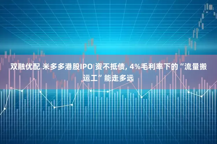 双融优配 米多多港股IPO 资不抵债, 4%毛利率下的“流量搬运工”能走多远