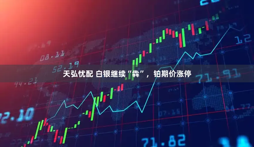 天弘忧配 白银继续“犇”，铂期价涨停