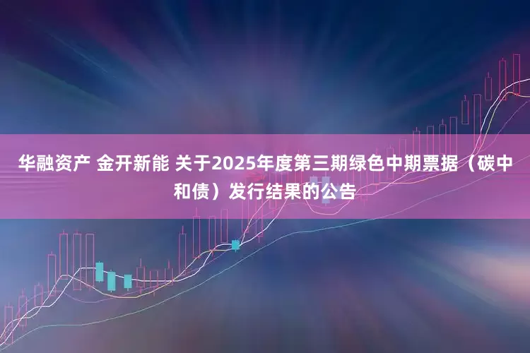 华融资产 金开新能 关于2025年度第三期绿色中期票据（碳中和债）发行结果的公告