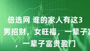 倍选网 谁的家人有这3个生肖，男招财，女旺福，一辈子富贵盈门