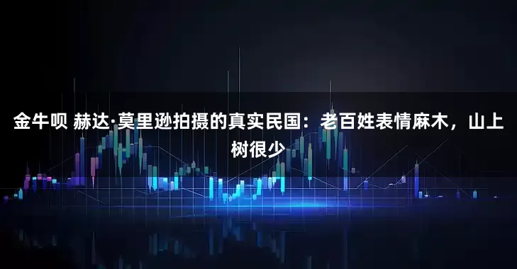 金牛呗 赫达·莫里逊拍摄的真实民国：老百姓表情麻木，山上树很少