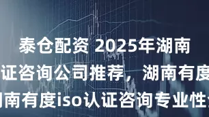 泰仓配资 2025年湖南十大ISO认证咨询公司推荐，湖南有度iso认证咨询专业性全解析