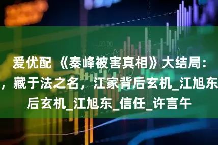 爱优配 《秦峰被害真相》大结局：洪亮三次私心，藏于法之名，江家背后玄机_江旭东_信任_许言午