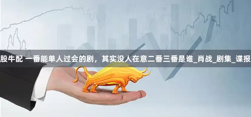股牛配 一番能单人过会的剧，其实没人在意二番三番是谁_肖战_剧集_谍报