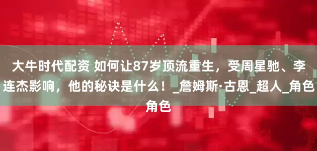 大牛时代配资 如何让87岁顶流重生，受周星驰、李连杰影响，他的秘诀是什么！_詹姆斯·古恩_超人_角色