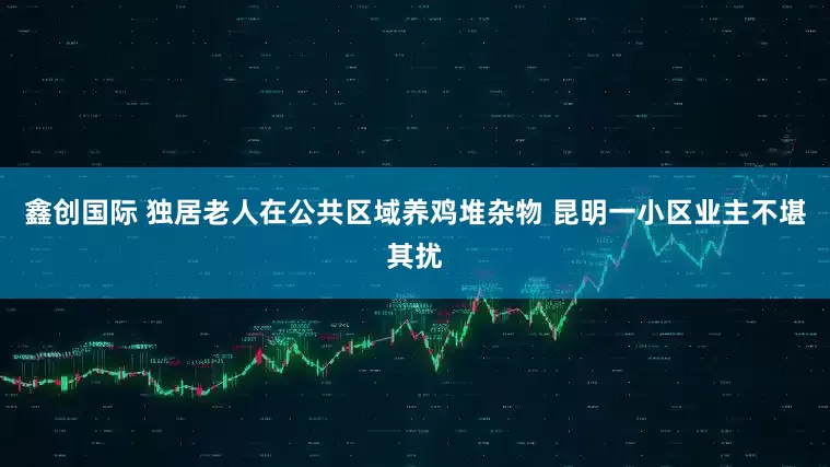 鑫创国际 独居老人在公共区域养鸡堆杂物 昆明一小区业主不堪其扰