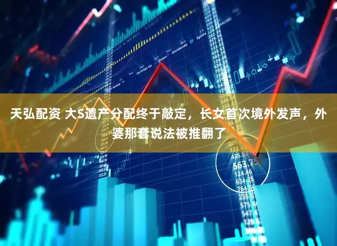天弘配资 大S遗产分配终于敲定，长女首次境外发声，外婆那套说法被推翻了